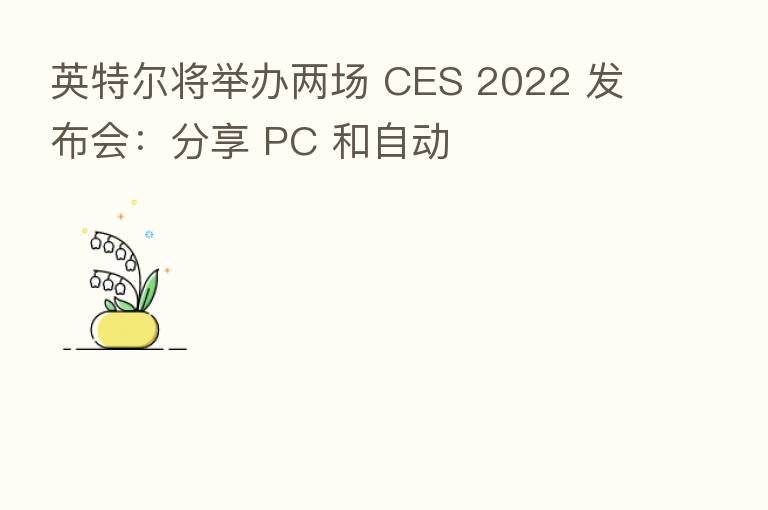 英特尔将举办两场 CES 2022 发布会：       PC 和自动