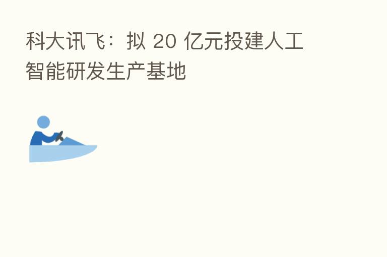 科大讯飞：拟 20 亿元投建人工智能研发生产基地