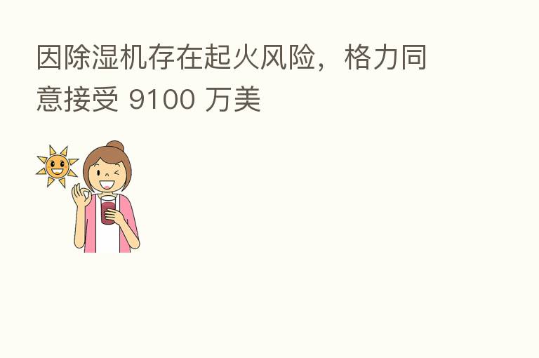 因除湿机存在起火风险,格力同意接受 9100 万美