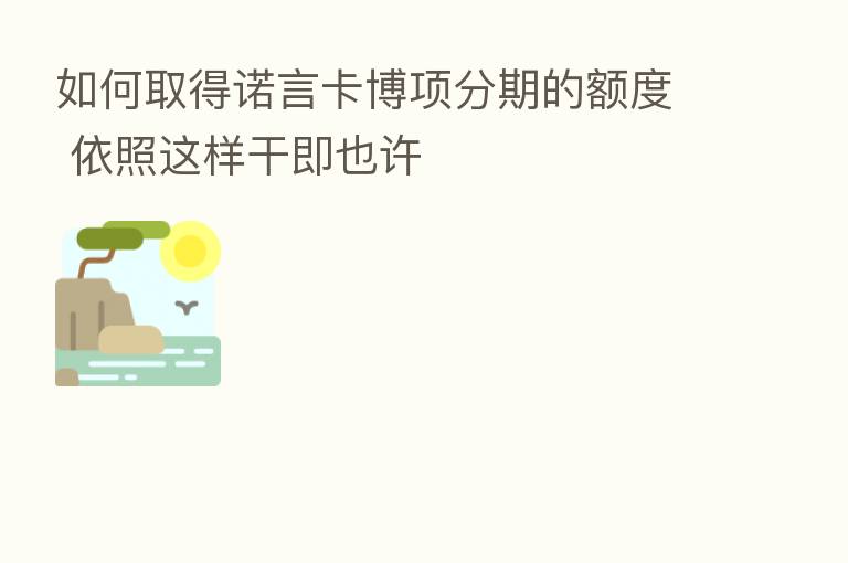 如何取得诺言卡博项分期的额度 依照这样干即也许