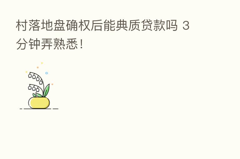 村落地盘确权后能典质贷款吗 3分钟弄熟悉！