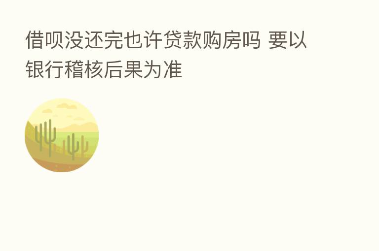 借呗没还完也许贷款购房吗 要以银行稽核后果为准
