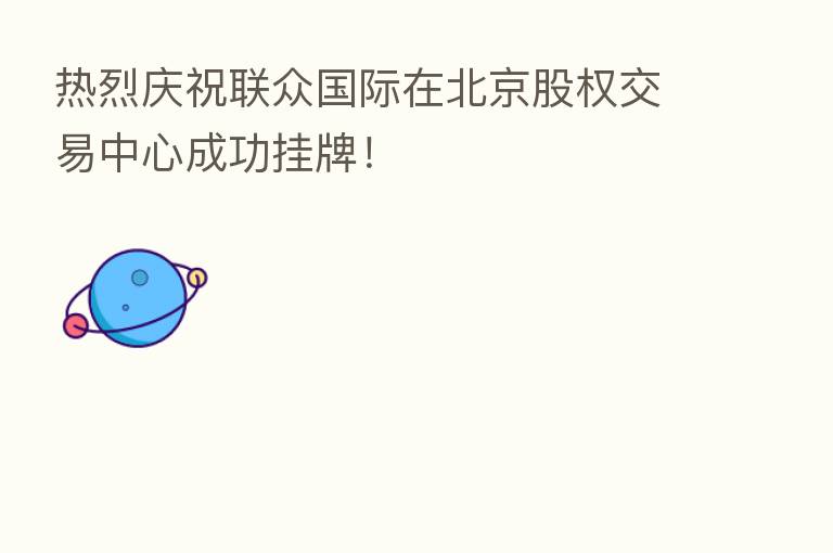 热烈庆祝联众国际在北京股权交易中心成功挂牌！