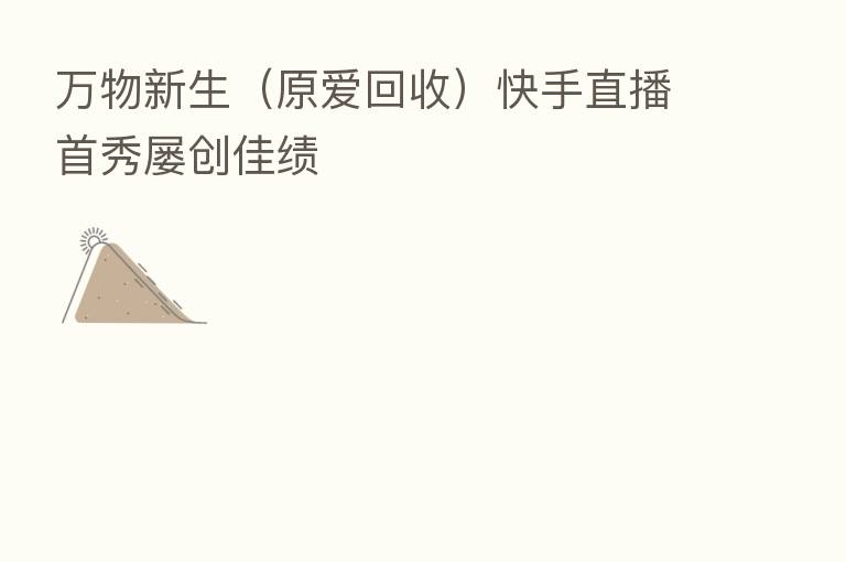 万物新生(原爱回收)快手直播首秀屡创佳绩