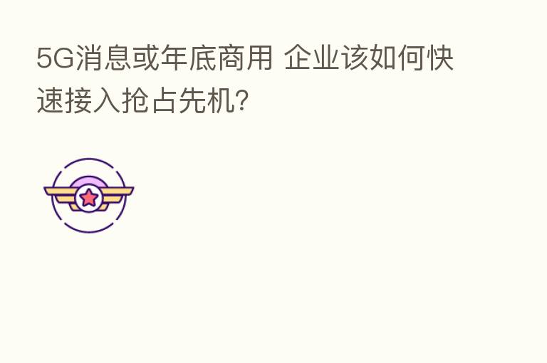 5G消息或年底商用 企业该如何快速接入抢占先机？
