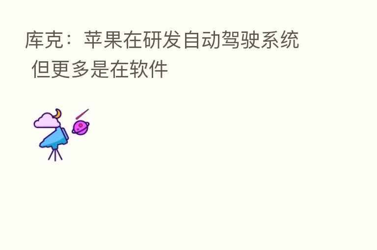 库克：苹果在研发自动驾驶系统 但更多是在软件