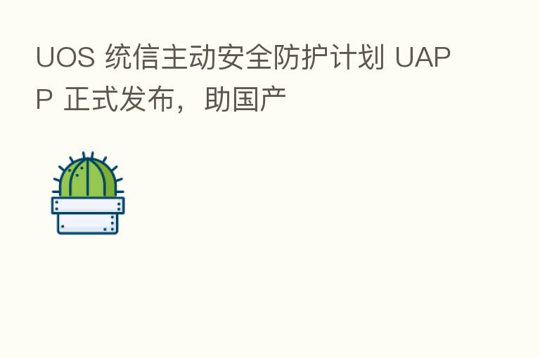UOS 统信主动安全防护计划 UAPP 正式发布,助国产