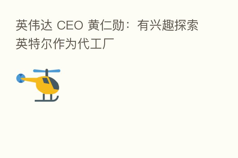 英伟达 CEO 黄仁勋:有兴趣探索英特尔作为代工厂