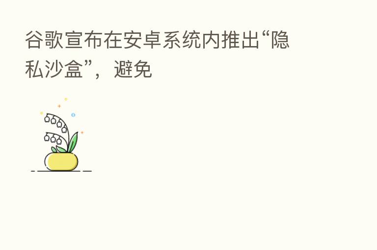 谷歌宣布在安卓系统内推出“隐私沙盒”，避免