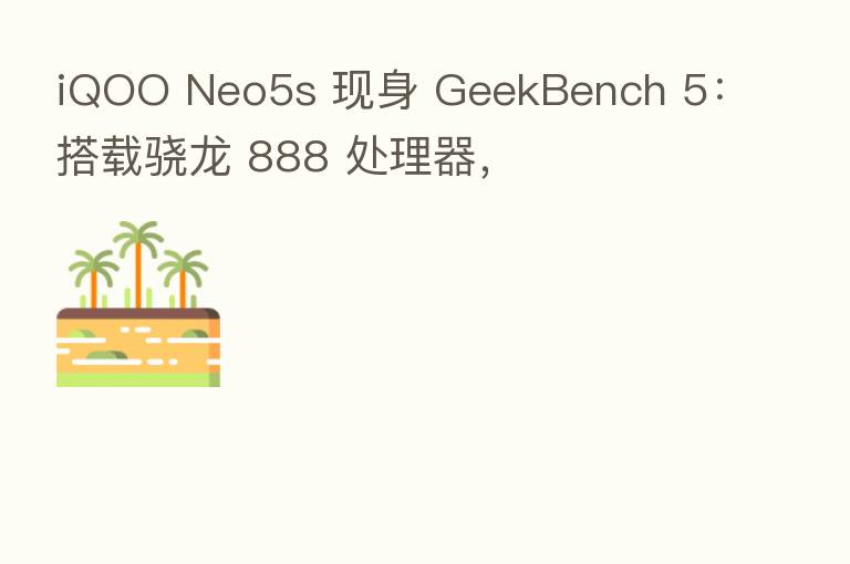 iQOO Neo5s 现身 GeekBench 5：搭载骁龙 888 处理器，