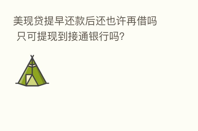 美现贷提早还款后还也许再借吗 只可提现到接通银行吗?