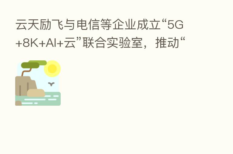 云天励飞与电信等企业成立“5G+8K+AI+云”联合实验室，推动“5G+千行百业”应用