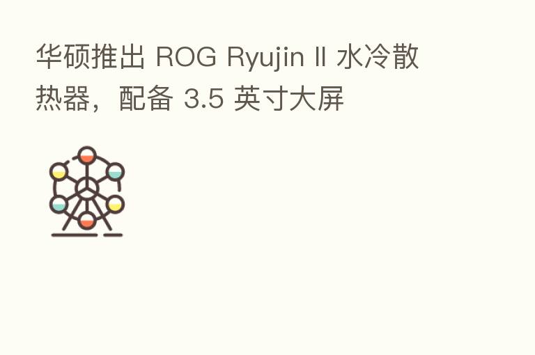 华硕推出 ROG Ryujin II 水冷散热器,配备 3.5 英寸大屏