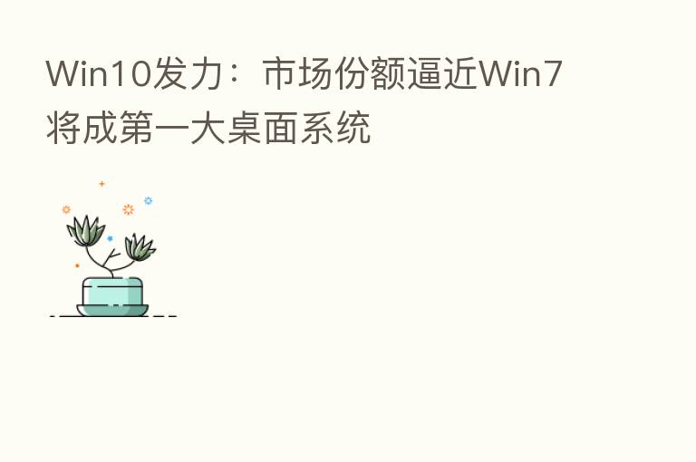 Win10发力:市场份额逼近Win7 将成 一大桌面系统