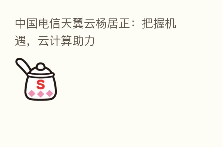 中国电信天翼云杨居正:把握机遇,云计算助力