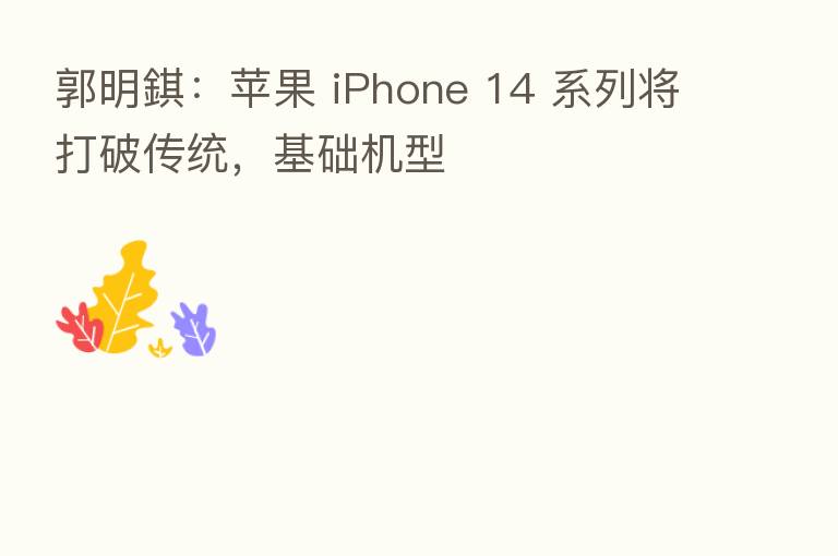 郭明錤:苹果 iPhone 14 系列将打破传统,基础机型