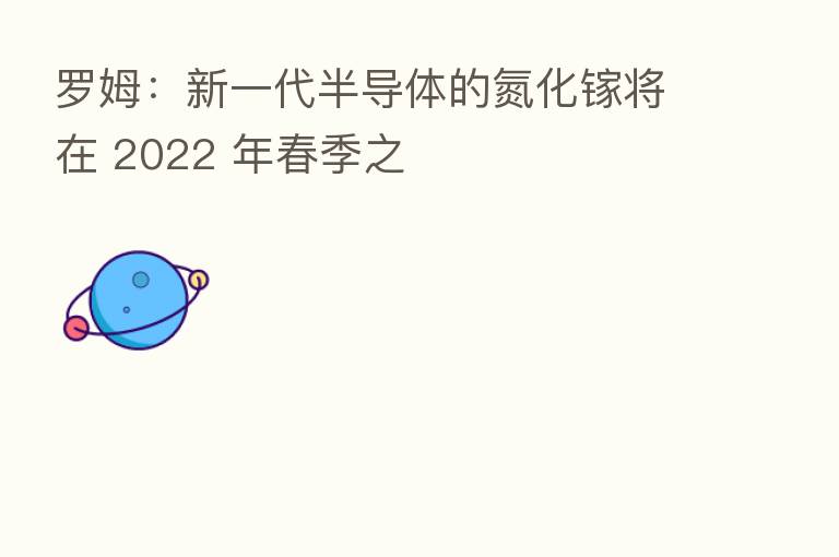 罗姆:新一代半导体的氮化镓将在 2022 年春季之