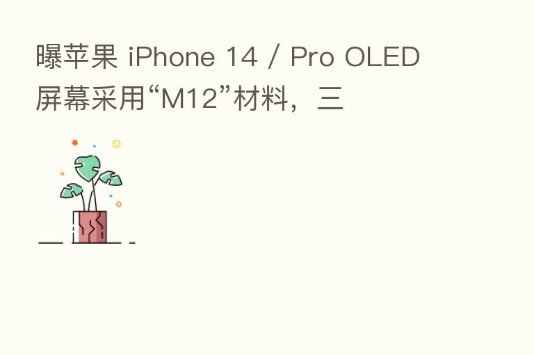 曝苹果 iPhone 14 / Pro OLED 屏幕采用“M12”材料,三