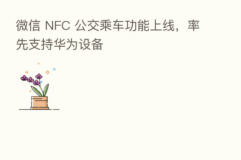 微信 NFC 公交乘车功能上线，率先支持华为设备