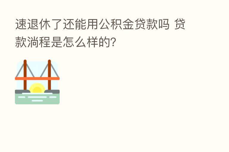 速退休了还能用公积金贷款吗 贷款淌程是怎么样的？