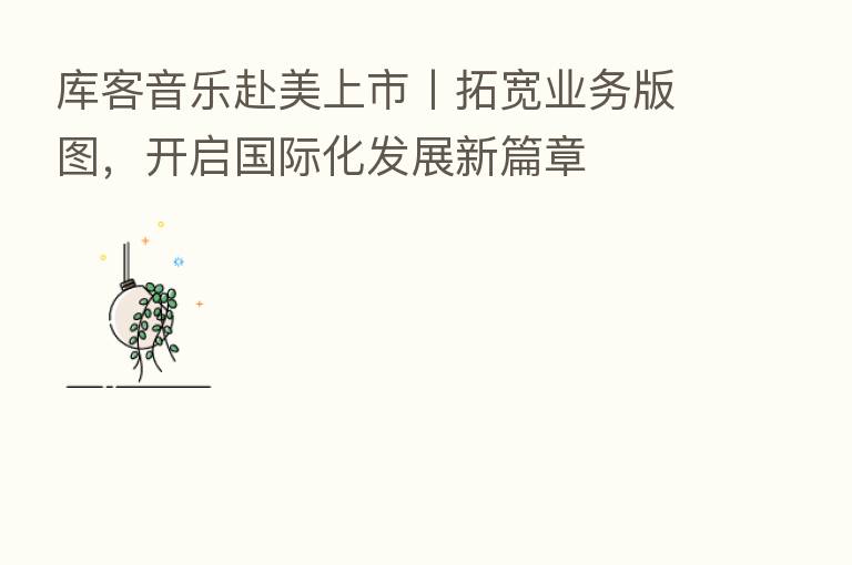 库客音乐赴美上市丨拓宽业务版图，开启国际化发展新篇章