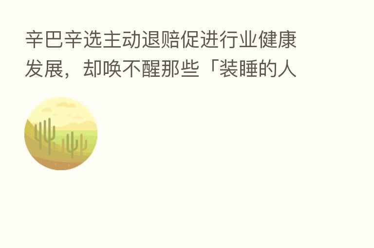 辛巴辛选主动退赔促进行业健康发展，却唤不醒那些「装睡的人」