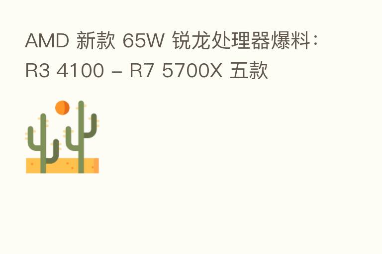 AMD 新款 65W 锐龙处理器爆料:R3 4100 - R7 5700X 五款