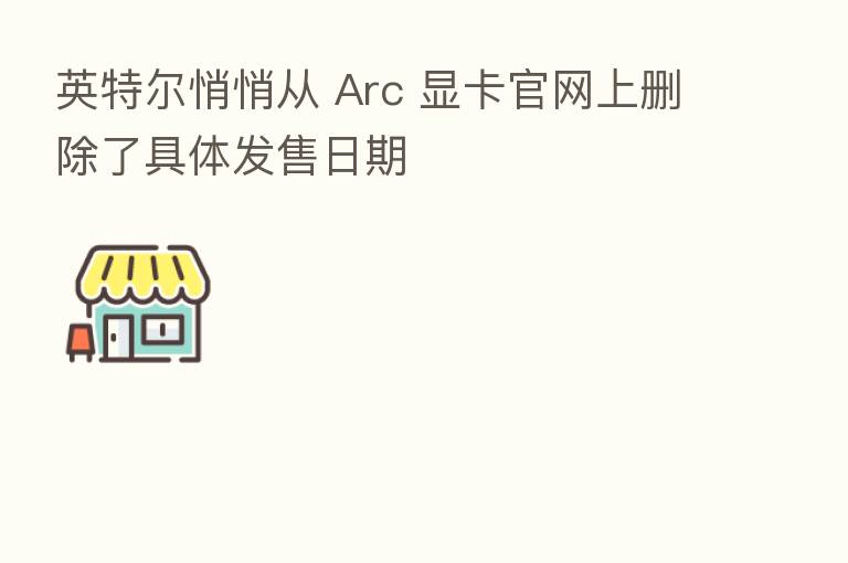 英特尔悄悄从 Arc 显卡官网上删除了具体发售日期