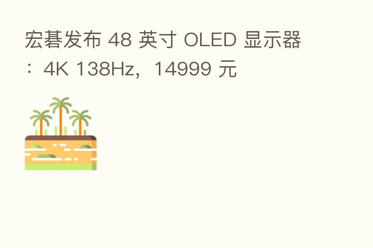 宏碁发布 48 英寸 OLED 显示器：4K 138Hz，14999 元