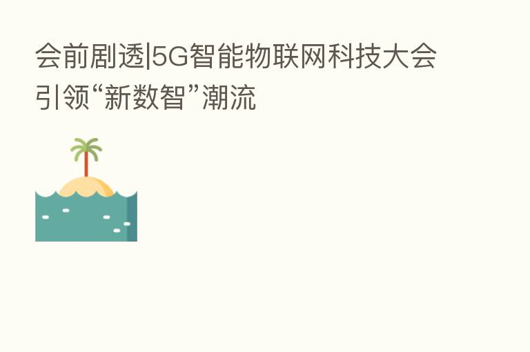会前剧透|5G智能物联网科技大会引领“新数智”潮流
