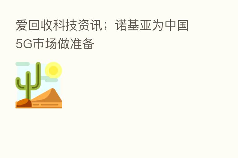 爱回收科技资讯;诺基亚为中国5G市场做准备