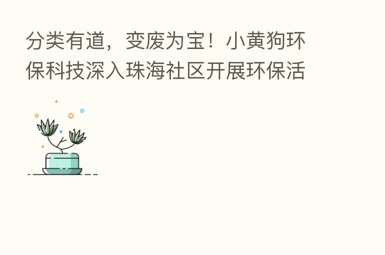 分类有道，变废为宝！小黄狗环保科技深入珠海社区开展环保活动