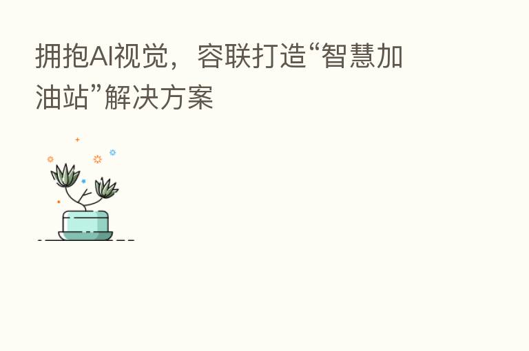 拥抱AI视觉，容联打造“智慧加油站”解决方案