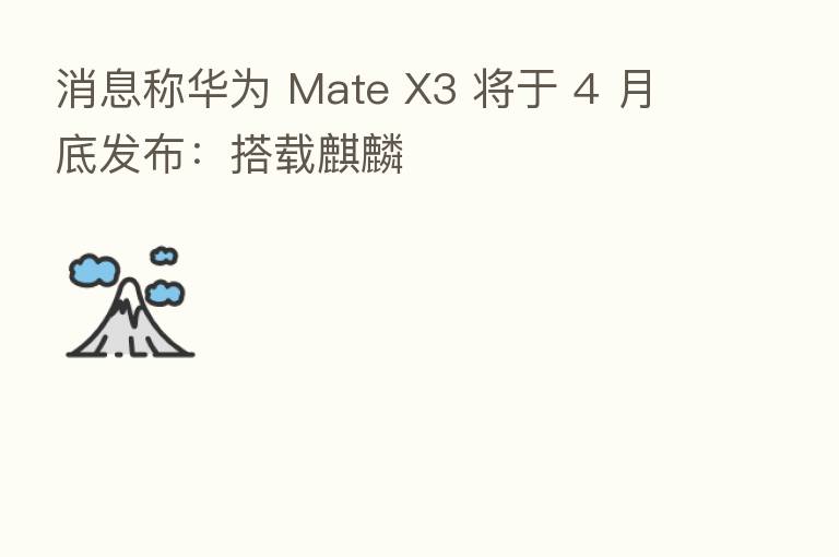消息称华为 Mate X3 将于 4 月底发布:搭载麒麟