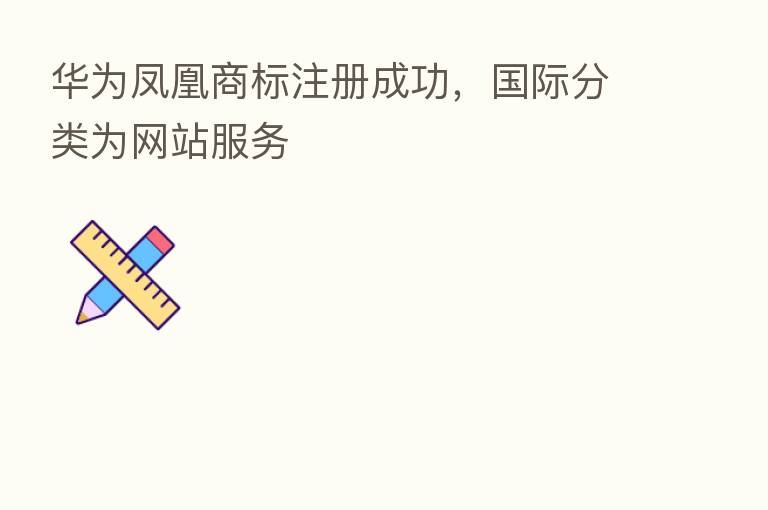 华为凤凰商标注册成功,国际分类为网站服务