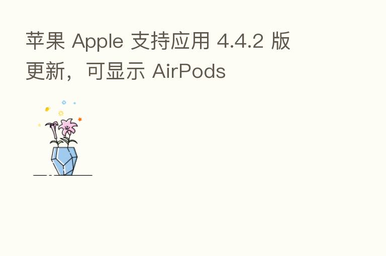 苹果 Apple 支持应用 4.4.2 版更新，可显示 AirPods