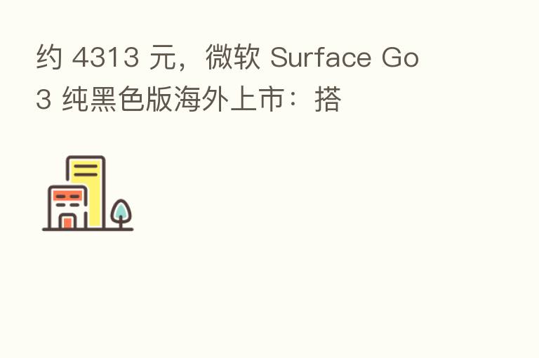 约 4313 元,微软 Surface Go 3 纯黑色版海外上市:搭