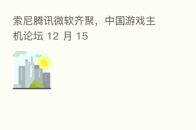 索尼腾讯微软齐聚,中国游戏主机论坛 12 月 15
