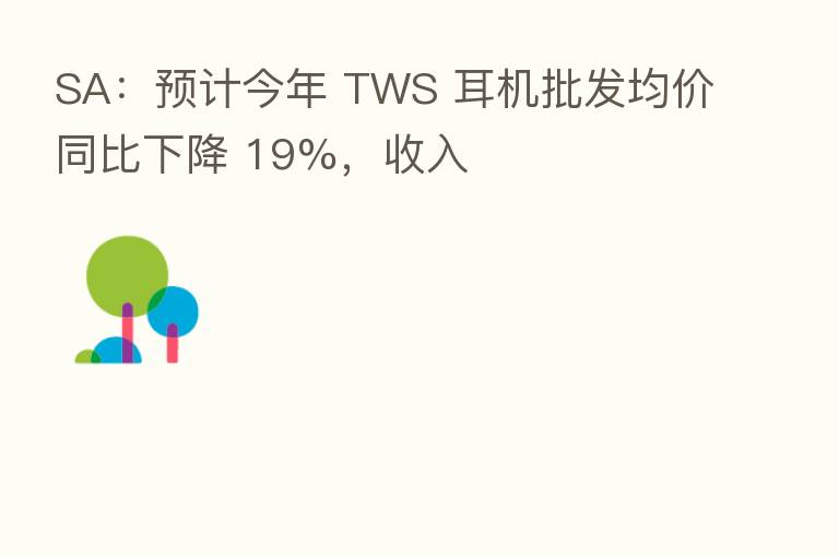 SA：预计今年 TWS 耳机批发均价同比下降 19%，收入