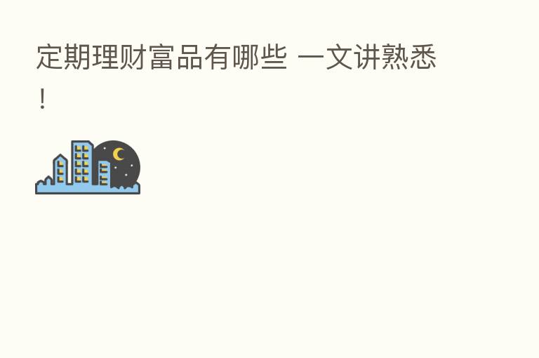 定期理财富品有哪些 一文讲熟悉！