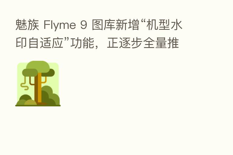 魅族 Flyme 9 图库新增“机型水印自适应”功能,正逐步全量推送