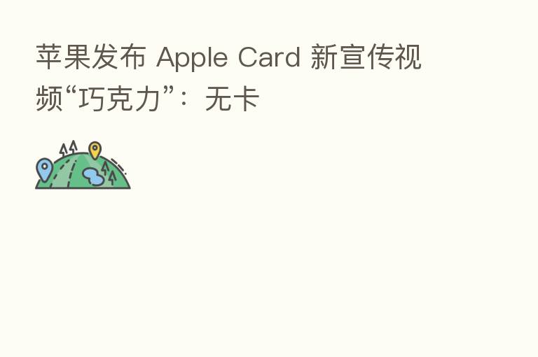 苹果发布 Apple Card 新宣传视频“巧克力”：无卡
