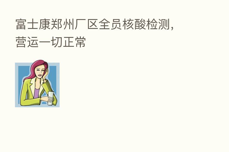 富士康郑州厂区全员核酸检测,营运一切正常