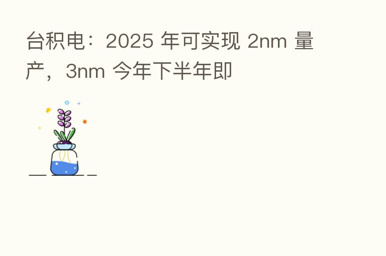 台积电：2025 年可实现 2nm 量产，3nm 今年下半年即