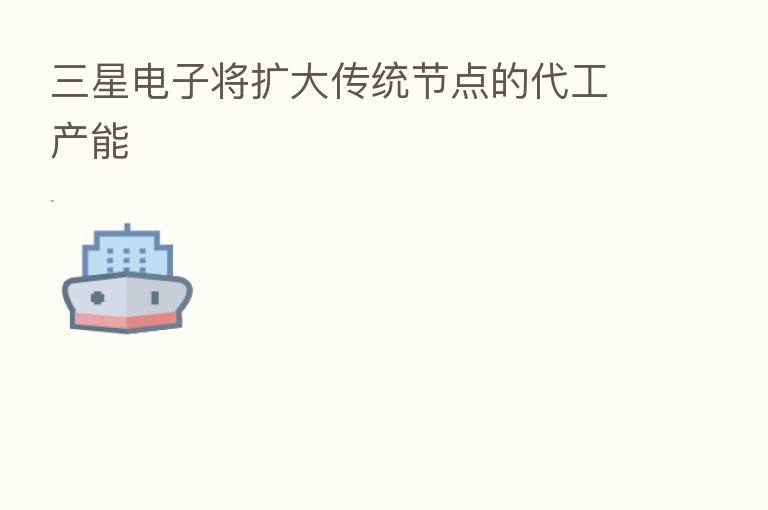 三星电子将扩大传统节点的代工产能