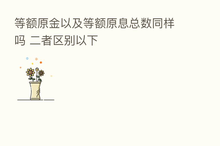 等额原金以及等额原息总数同样吗 二者区别以下