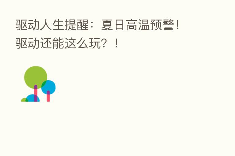 驱动人生提醒:夏日高温预警!驱动还能这么玩?!
