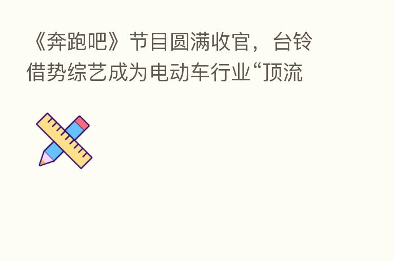 《奔跑吧》节目圆满收官，台铃借势综艺成为电动车行业“顶流”