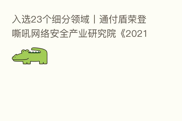 入选23个细分领域丨通付盾荣登嘶吼网络安全产业研究院《2021网络安全产业链图谱》