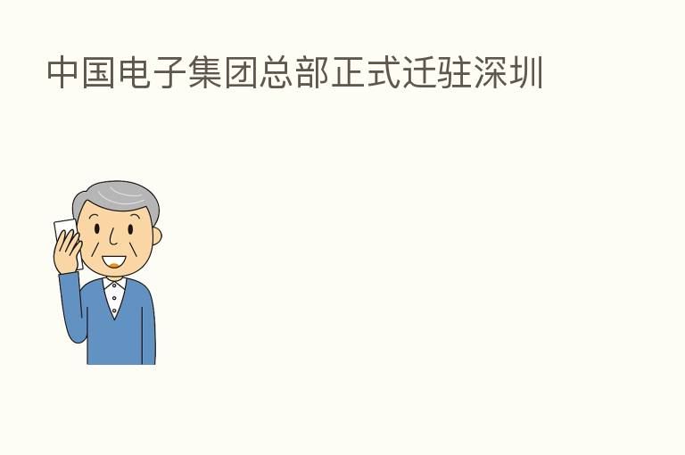 中国电子集团总部正式迁驻深圳